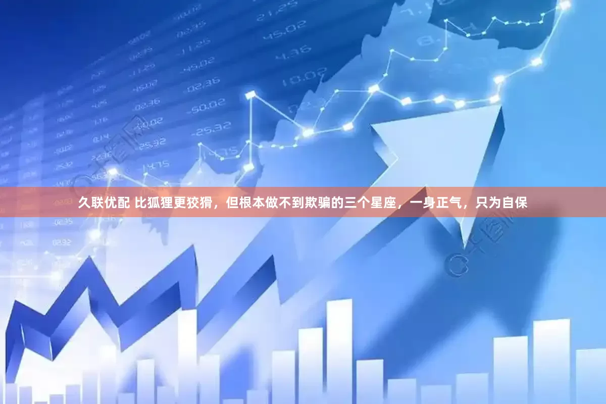 久联优配 比狐狸更狡猾，但根本做不到欺骗的三个星座，一身正气，只为自保