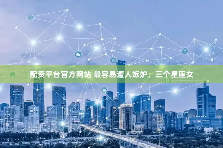 配资平台官方网站 最容易遭人嫉妒,三个星座女