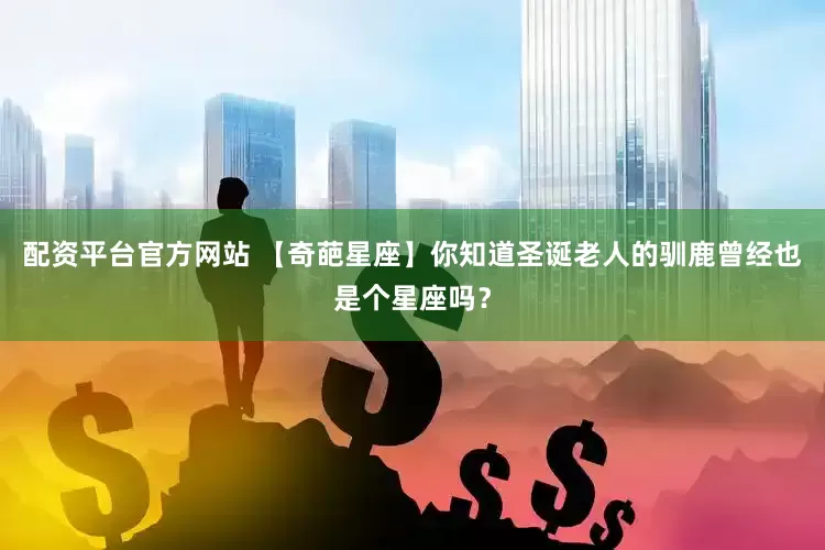 配资平台官方网站 【奇葩星座】你知道圣诞老人的驯鹿曾经也是个星座吗？