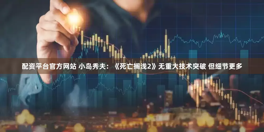 配资平台官方网站 小岛秀夫:《死亡搁浅2》无重大技术突破 但细节更多