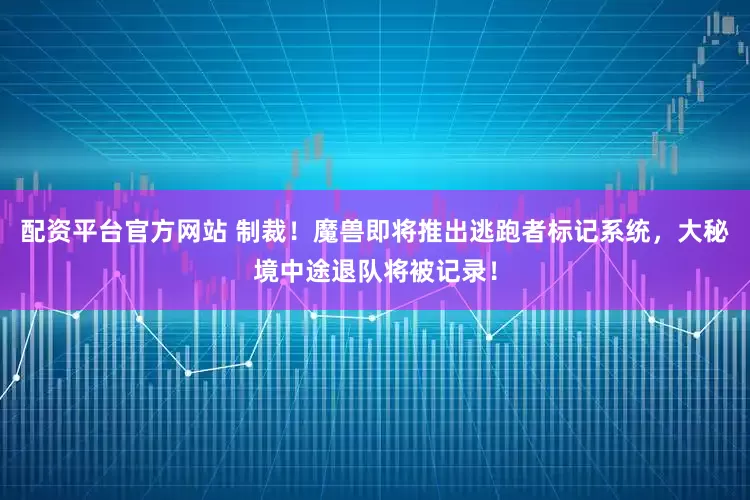 配资平台官方网站 制裁！魔兽即将推出逃跑者标记系统，大秘境中途退队将被记录！