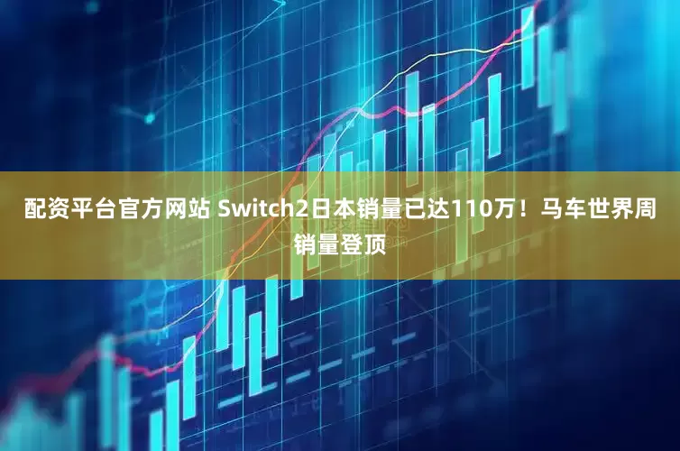 配资平台官方网站 Switch2日本销量已达110万！马车世界周销量登顶