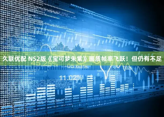 久联优配 NS2版《宝可梦朱紫》画质帧率飞跃！但仍有不足