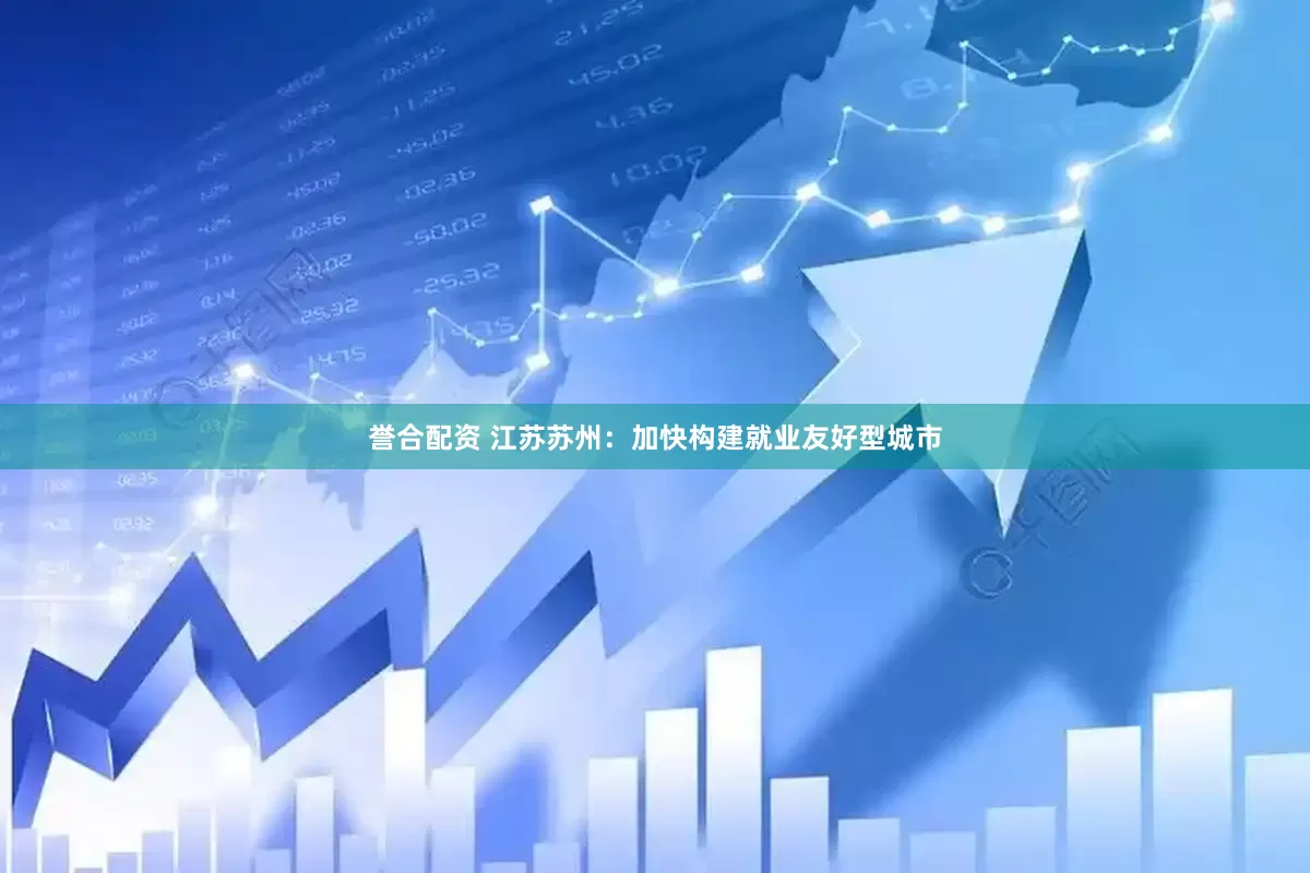 誉合配资 江苏苏州：加快构建就业友好型城市