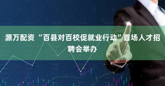源万配资 “百县对百校促就业行动”首场人才招聘会举办