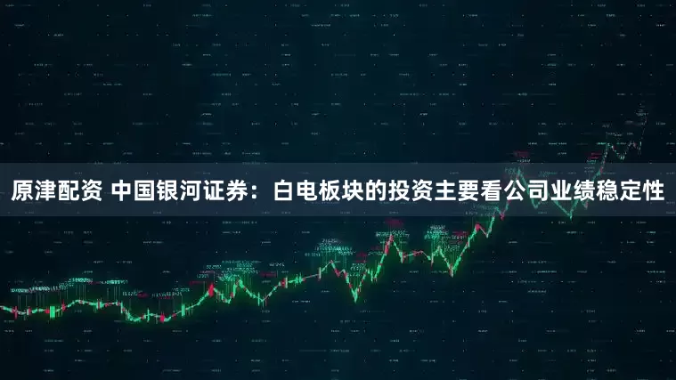 原津配资 中国银河证券：白电板块的投资主要看公司业绩稳定性