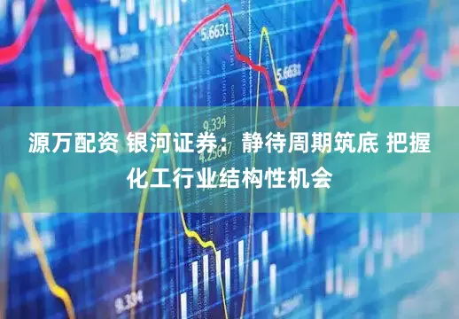 源万配资 银河证券：静待周期筑底 把握化工行业结构性机会