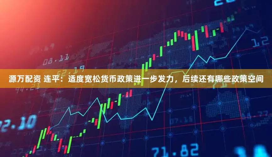 源万配资 连平:适度宽松货币政策进一步发力,后续还有哪些政策空间