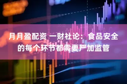 月月盈配资 一财社论：食品安全的每个环节都需要严加监管