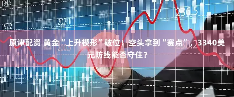 原津配资 黄金“上升楔形”破位！空头拿到“赛点”，3340美元防线能否守住？