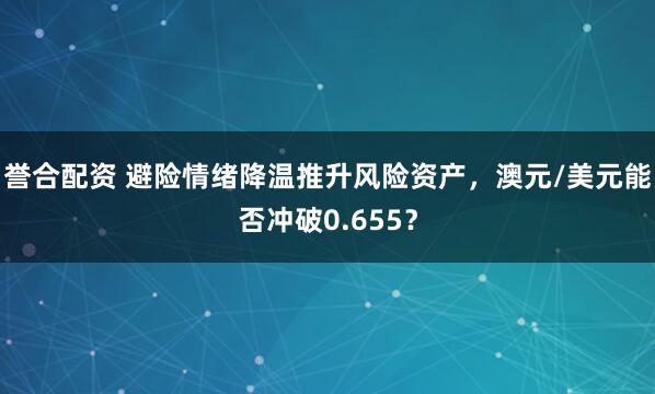 誉合配资 避险情绪降温推升风险资产，澳元/美元能否冲破0.655？