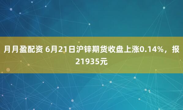 月月盈配资 6月21日沪锌期货收盘上涨0.14%，报21935元