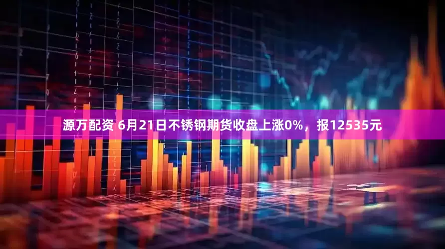 源万配资 6月21日不锈钢期货收盘上涨0%，报12535元
