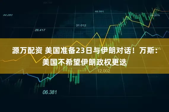 源万配资 美国准备23日与伊朗对话！万斯：美国不希望伊朗政权更迭