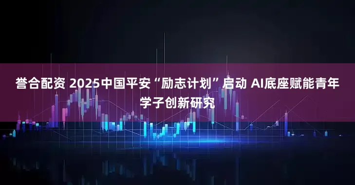 誉合配资 2025中国平安“励志计划”启动 AI底座赋能青年学子创新研究
