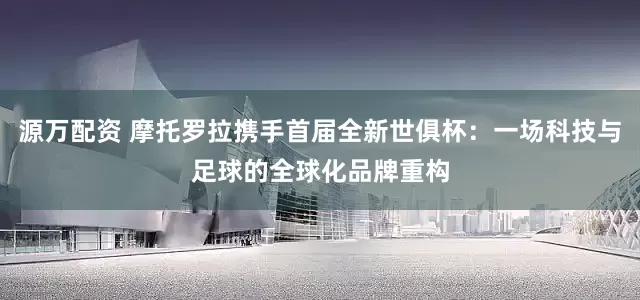 源万配资 摩托罗拉携手首届全新世俱杯：一场科技与足球的全球化品牌重构