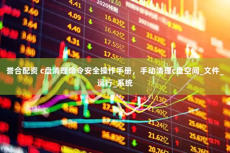 誉合配资 c盘清理命令安全操作手册,手动清理c盘空间_文件_运行_系统