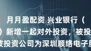 月月盈配资 兴业银行(601166)新增一起对外投资,被投资公司为深圳顺络电子股份有限公司