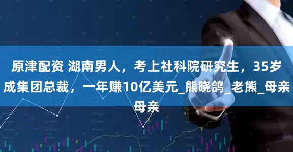 原津配资 湖南男人，考上社科院研究生，35岁成集团总裁，一年赚10亿美元_熊晓鸽_老熊_母亲