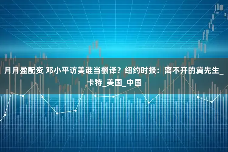 月月盈配资 邓小平访美谁当翻译?纽约时报:离不开的冀先生_卡特_美国_中国