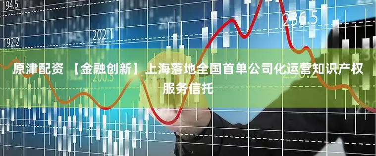 原津配资 【金融创新】上海落地全国首单公司化运营知识产权服务信托