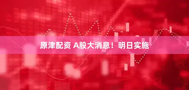 原津配资 A股大消息！明日实施