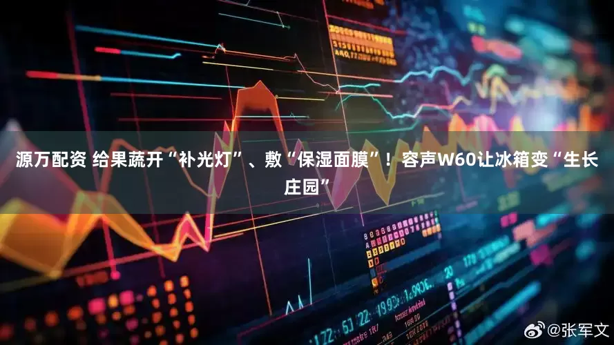 源万配资 给果蔬开“补光灯”、敷“保湿面膜”！容声W60让冰箱变“生长庄园”