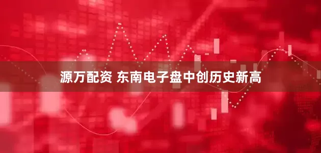 源万配资 东南电子盘中创历史新高