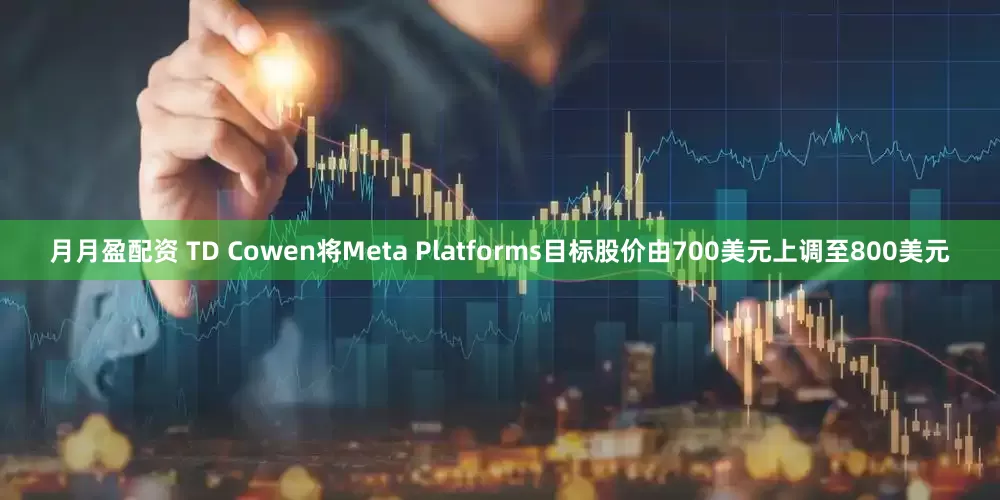 月月盈配资 TD Cowen将Meta Platforms目标股价由700美元上调至800美元