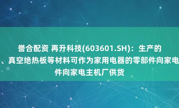 誉合配资 再升科技(603601.SH)：生产的家电保温棉、真空绝热板等材料可作为家用电器的零部件向家电主机厂供货