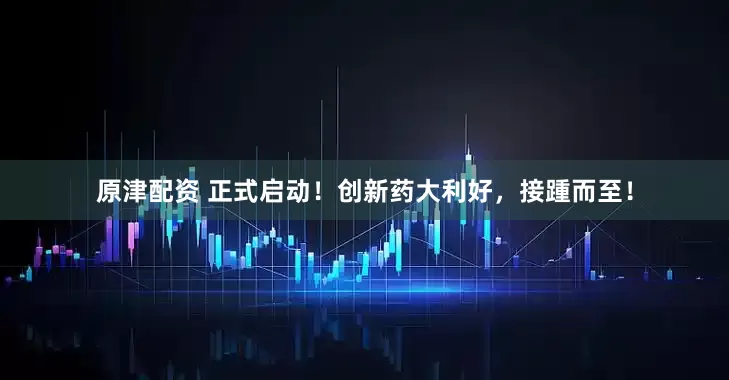 原津配资 正式启动！创新药大利好，接踵而至！