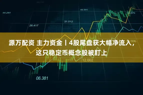源万配资 主力资金丨4股尾盘获大幅净流入,这只稳定币概念股被盯上