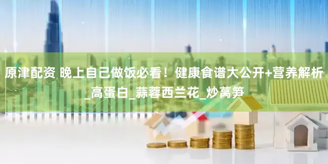 原津配资 晚上自己做饭必看！健康食谱大公开+营养解析_高蛋白_蒜蓉西兰花_炒莴笋