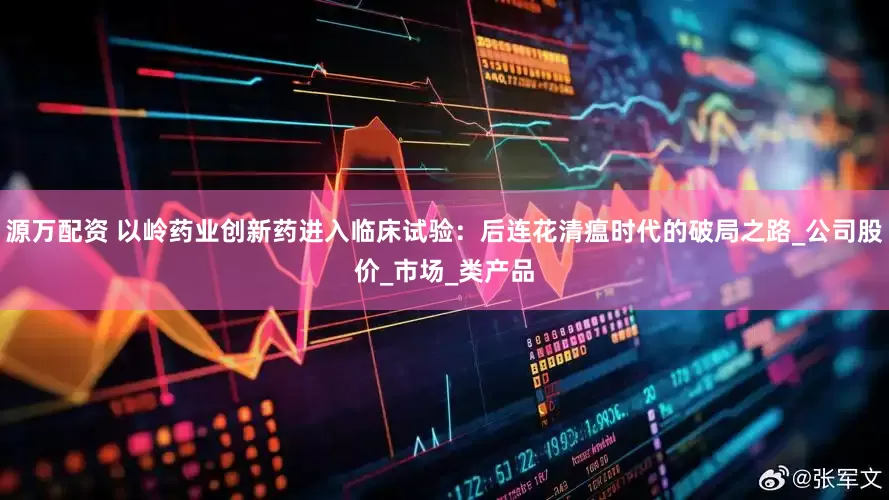 源万配资 以岭药业创新药进入临床试验：后连花清瘟时代的破局之路_公司股价_市场_类产品