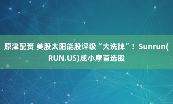 原津配资 美股太阳能股评级“大洗牌”！Sunrun(RUN.US)成小摩首选股