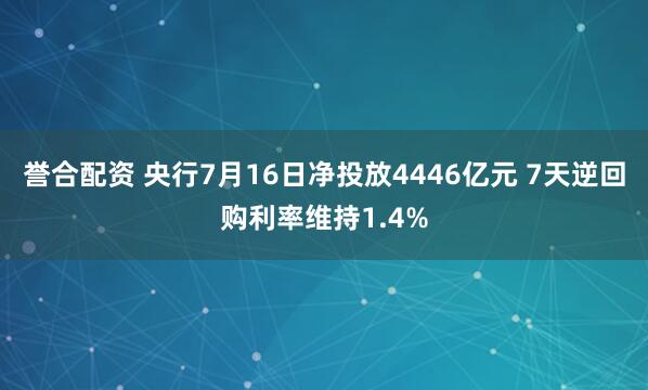 誉合配资 央行7月16日净投放4446亿元 7天逆回购利率维持1.4%