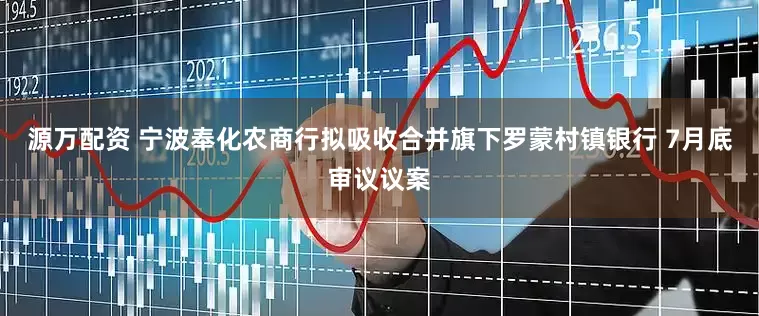 源万配资 宁波奉化农商行拟吸收合并旗下罗蒙村镇银行 7月底审议议案