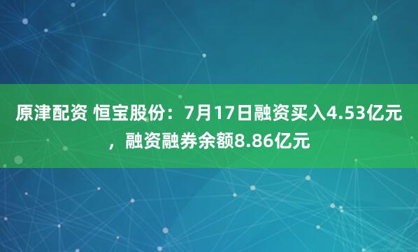 原津配资 恒宝股份:7月17日融资买入4.53亿元,融资融券余额8.86亿元