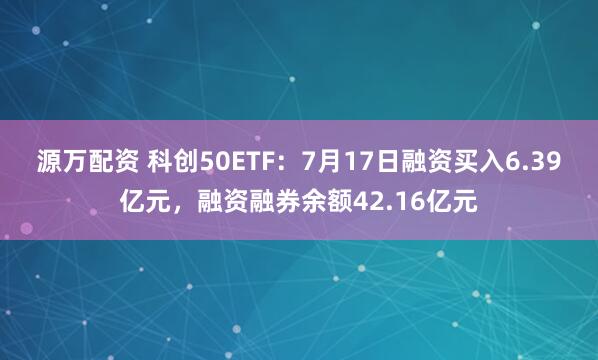 源万配资 科创50ETF:7月17日融资买入6.39亿元,融资融券余额42.16亿元