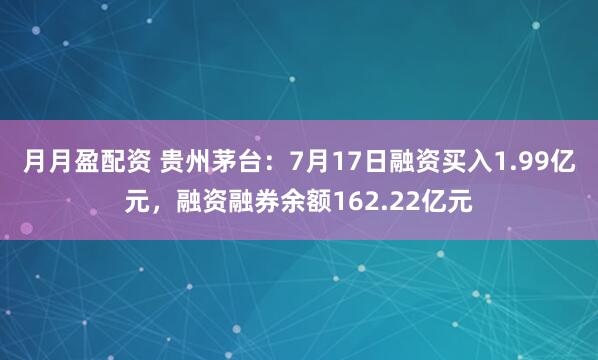 月月盈配资 贵州茅台：7月17日融资买入1.99亿元，融资融券余额162.22亿元