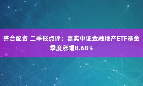 誉合配资 二季报点评：嘉实中证金融地产ETF基金季度涨幅8.68%