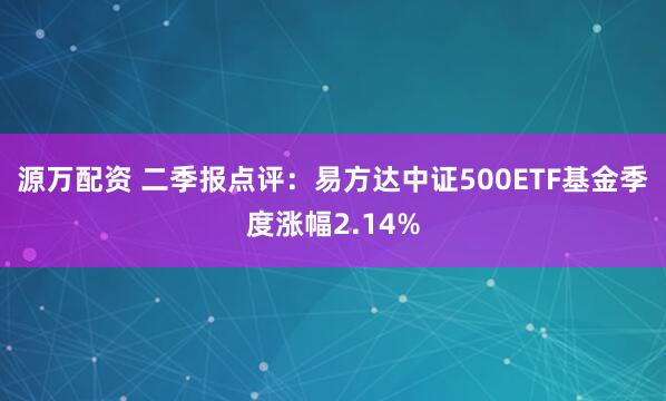 源万配资 二季报点评：易方达中证500ETF基金季度涨幅2.14%