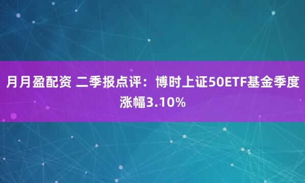 月月盈配资 二季报点评：博时上证50ETF基金季度涨幅3.10%