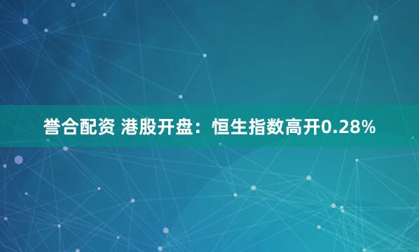 誉合配资 港股开盘：恒生指数高开0.28%