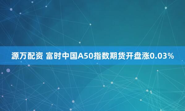 源万配资 富时中国A50指数期货开盘涨0.03%