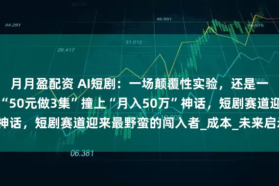 月月盈配资 AI短剧：一场颠覆性实验，还是一次资本泡沫？ ——当“50元做3集”撞上“月入50万”神话，短剧赛道迎来最野蛮的闯入者_成本_未来启示录_内容