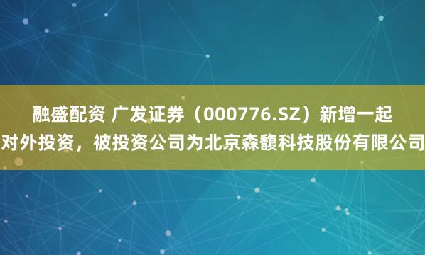 融盛配资 广发证券（000776.SZ）新增一起对外投资，被投资公司为北京森馥科技股份有限公司