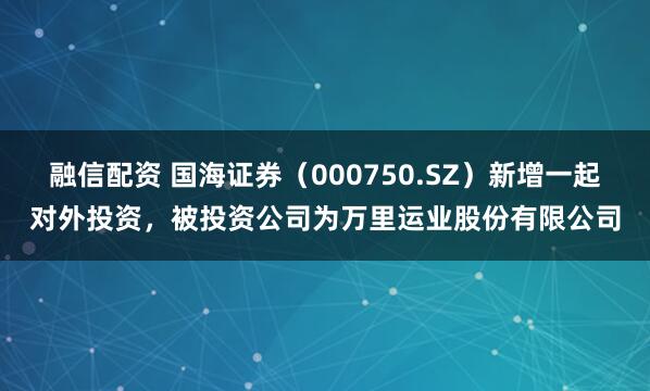融信配资 国海证券（000750.SZ）新增一起对外投资，被投资公司为万里运业股份有限公司