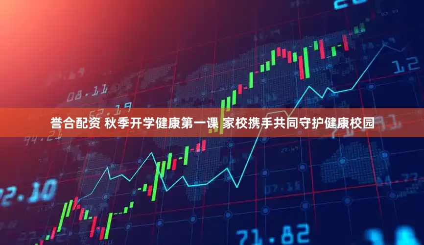 誉合配资 秋季开学健康第一课 家校携手共同守护健康校园