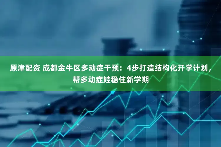 原津配资 成都金牛区多动症干预：4步打造结构化开学计划，帮多动症娃稳住新学期